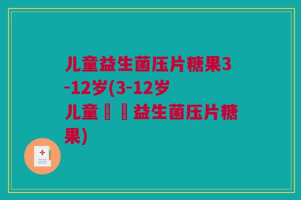 儿童益生菌压片糖果3-12岁(3-12岁儿童專屬益生菌压片糖果)