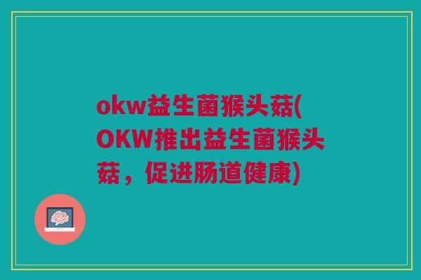 okw益生菌猴头菇(OKW推出益生菌猴头菇，促进肠道健康)
