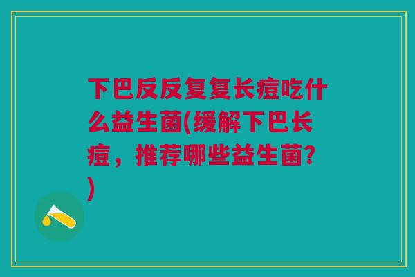 下巴反反复复长痘吃什么益生菌(缓解下巴长痘，推荐哪些益生菌？)
