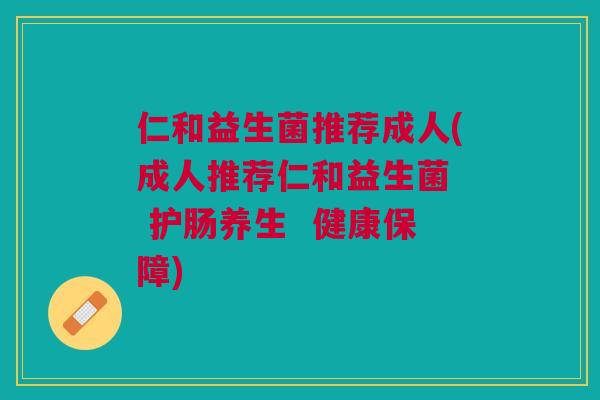仁和益生菌推荐成人(成人推荐仁和益生菌  护肠养生  健康保障)