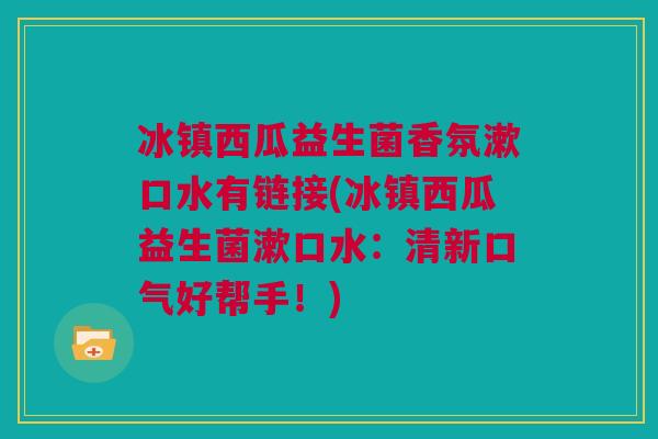 冰镇西瓜益生菌香氛漱口水有链接(冰镇西瓜益生菌漱口水：清新口气好帮手！)