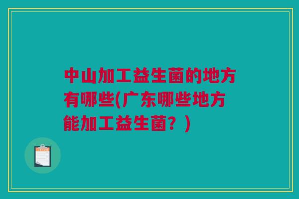 中山加工益生菌的地方有哪些(广东哪些地方能加工益生菌？)