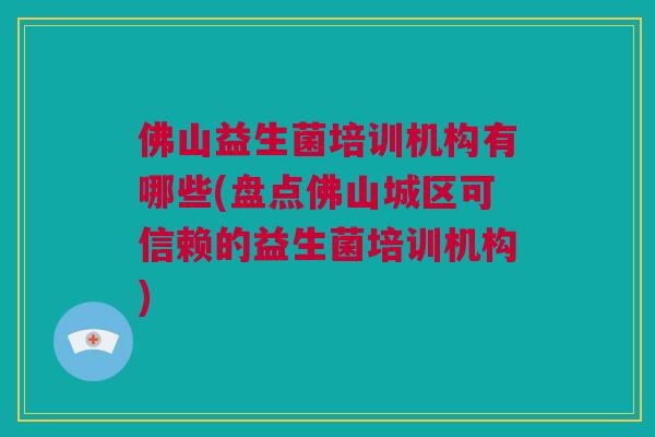 佛山益生菌培训机构有哪些(盘点佛山城区可信赖的益生菌培训机构)