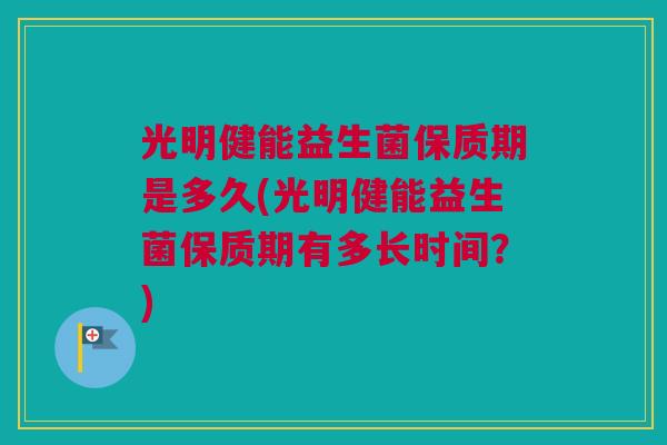 光明健能益生菌保质期是多久(光明健能益生菌保质期有多长时间？)