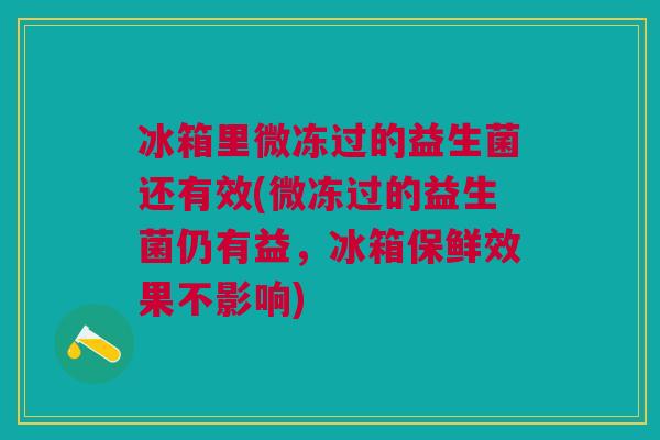 冰箱里微冻过的益生菌还有效(微冻过的益生菌仍有益，冰箱保鲜效果不影响)