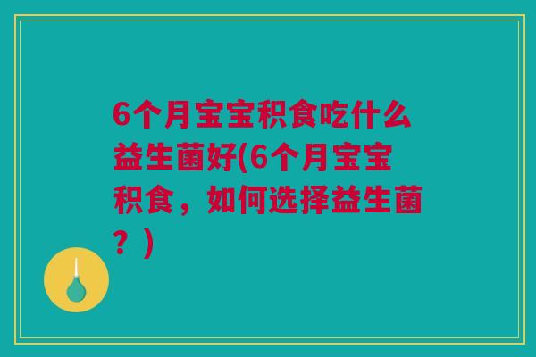 6个月宝宝积食吃什么益生菌好(6个月宝宝积食，如何选择益生菌？)