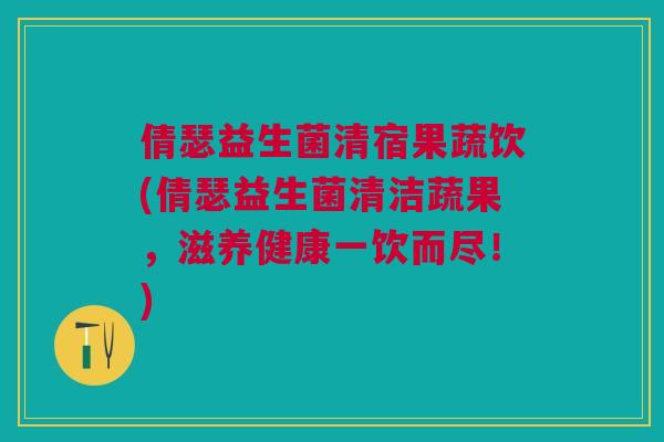 倩瑟益生菌清宿果蔬饮(倩瑟益生菌清洁蔬果，滋养健康一饮而尽！)