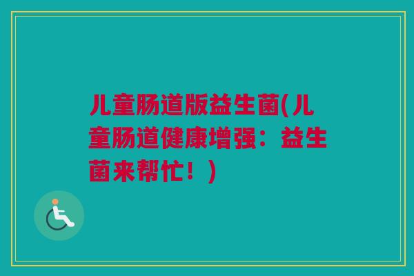 儿童肠道版益生菌(儿童肠道健康增强：益生菌来帮忙！)