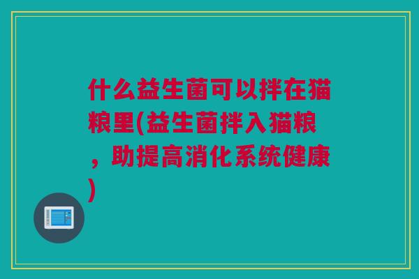 什么益生菌可以拌在猫粮里(益生菌拌入猫粮，助提高消化系统健康)