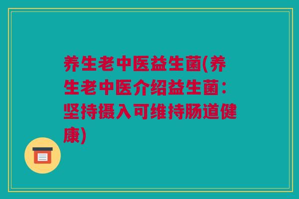 养生老中医益生菌(养生老中医介绍益生菌：坚持摄入可维持肠道健康)