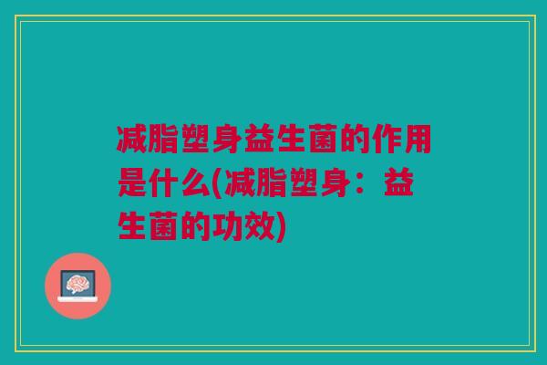 减脂塑身益生菌的作用是什么(减脂塑身：益生菌的功效)