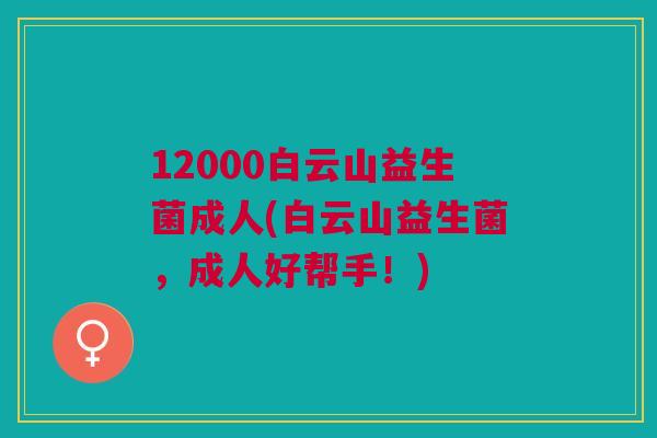 12000白云山益生菌成人(白云山益生菌，成人好帮手！)