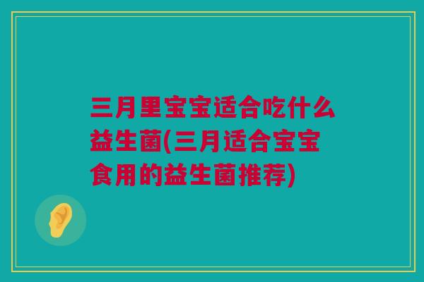 三月里宝宝适合吃什么益生菌(三月适合宝宝食用的益生菌推荐)