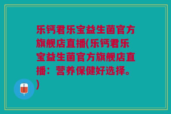 乐钙君乐宝益生菌官方旗舰店直播(乐钙君乐宝益生菌官方旗舰店直播：营养保健好选择。)