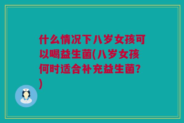 什么情况下八岁女孩可以喝益生菌(八岁女孩何时适合补充益生菌？)