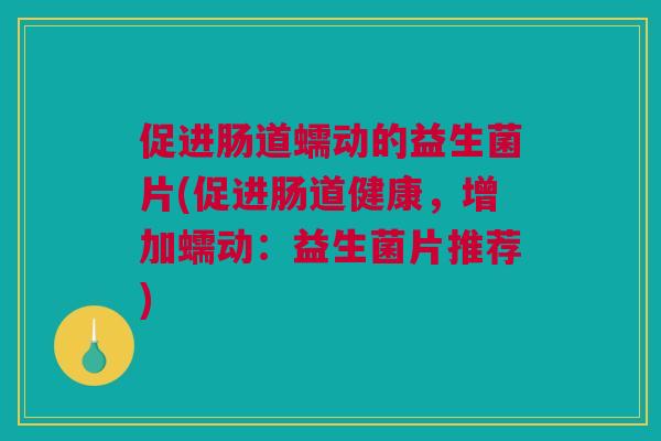 促进肠道蠕动的益生菌片(促进肠道健康，增加蠕动：益生菌片推荐)