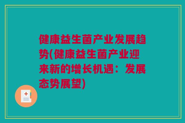 健康益生菌产业发展趋势(健康益生菌产业迎来新的增长机遇：发展态势展望)