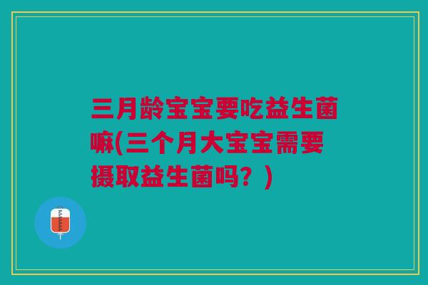 三月龄宝宝要吃益生菌嘛(三个月大宝宝需要摄取益生菌吗？)