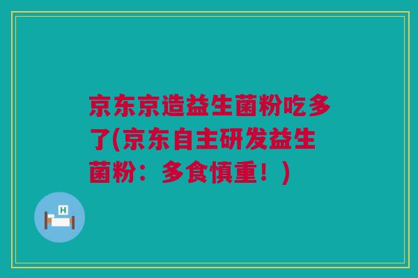 京东京造益生菌粉吃多了(京东自主研发益生菌粉：多食慎重！)