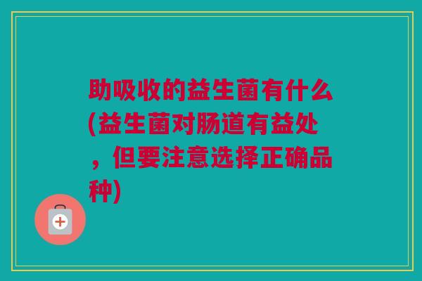 助吸收的益生菌有什么(益生菌对肠道有益处，但要注意选择正确品种)