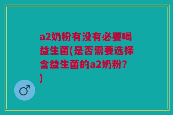 a2奶粉有没有必要喝益生菌(是否需要选择含益生菌的a2奶粉？)