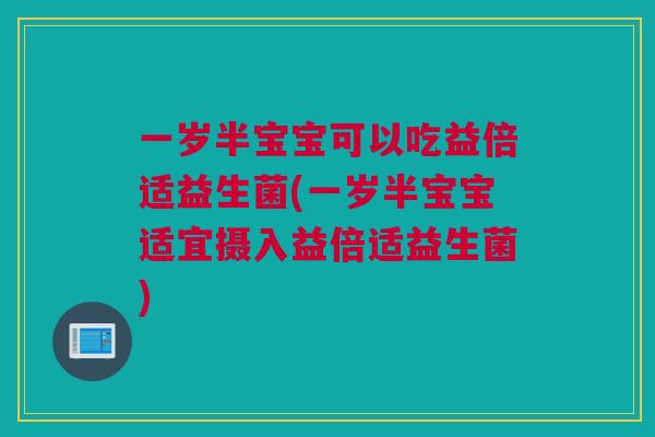 一岁半宝宝可以吃益倍适益生菌(一岁半宝宝适宜摄入益倍适益生菌)