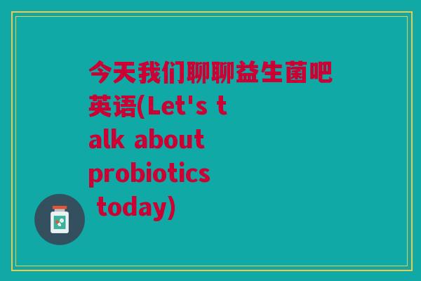 今天我们聊聊益生菌吧英语(Let's talk about probiotics today)