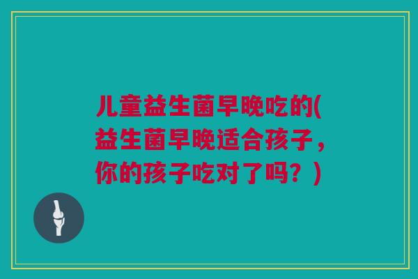 儿童益生菌早晚吃的(益生菌早晚适合孩子，你的孩子吃对了吗？)