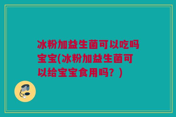 冰粉加益生菌可以吃吗宝宝(冰粉加益生菌可以给宝宝食用吗？)