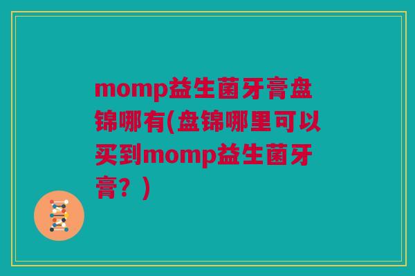 momp益生菌牙膏盘锦哪有(盘锦哪里可以买到momp益生菌牙膏？)