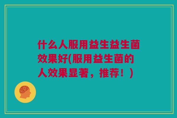 什么人服用益生益生菌效果好(服用益生菌的人效果显著，推荐！)