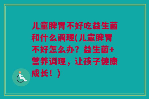 儿童脾胃不好吃益生菌和什么调理(儿童脾胃不好怎么办？益生菌+营养调理，让孩子健康成长！)