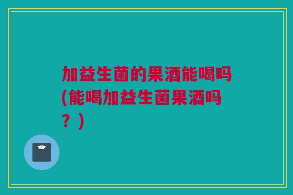 加益生菌的果酒能喝吗(能喝加益生菌果酒吗？)