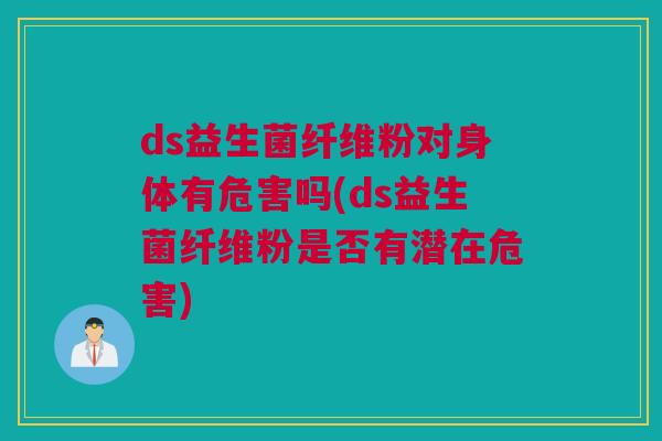 ds益生菌纤维粉对身体有危害吗(ds益生菌纤维粉是否有潜在危害)