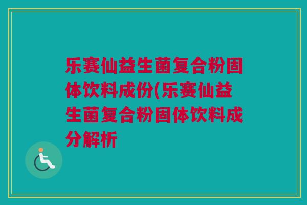 乐赛仙益生菌复合粉固体饮料成份(乐赛仙益生菌复合粉固体饮料成分解析