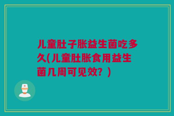 儿童肚子胀益生菌吃多久(儿童肚胀食用益生菌几周可见效？)