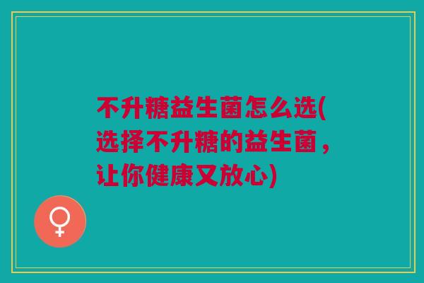 不升糖益生菌怎么选(选择不升糖的益生菌，让你健康又放心)