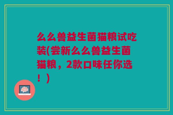 么么兽益生菌猫粮试吃装(尝新么么兽益生菌猫粮，2款口味任你选！)