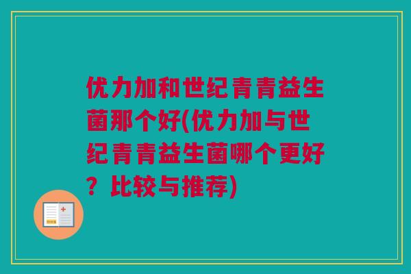优力加和世纪青青益生菌那个好(优力加与世纪青青益生菌哪个更好？比较与推荐)