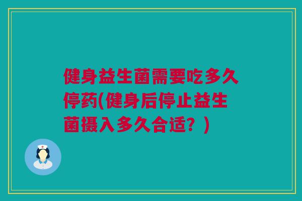 健身益生菌需要吃多久停药(健身后停止益生菌摄入多久合适？)