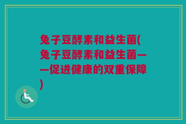 兔子豆酵素和益生菌(兔子豆酵素和益生菌——促进健康的双重保障)