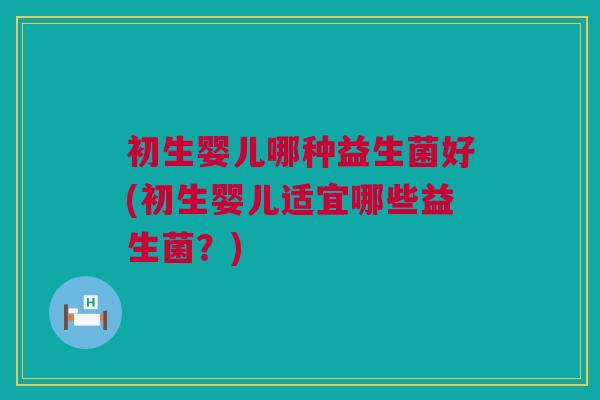 初生婴儿哪种益生菌好(初生婴儿适宜哪些益生菌？)