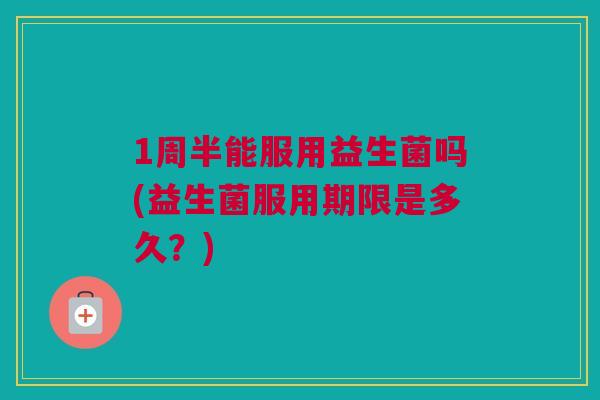 1周半能服用益生菌吗(益生菌服用期限是多久？)