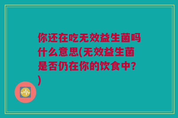 你还在吃无效益生菌吗什么意思(无效益生菌是否仍在你的饮食中？)