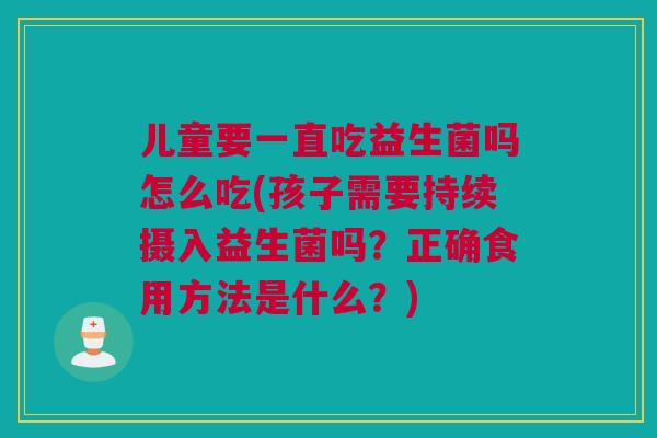 儿童要一直吃益生菌吗怎么吃(孩子需要持续摄入益生菌吗？正确食用方法是什么？)