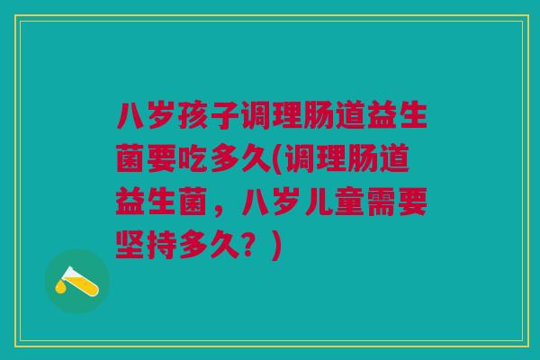 八岁孩子调理肠道益生菌要吃多久(调理肠道益生菌，八岁儿童需要坚持多久？)