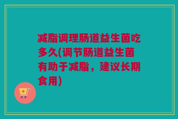 减脂调理肠道益生菌吃多久(调节肠道益生菌有助于减脂，建议长期食用)