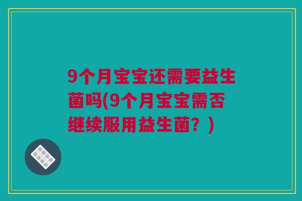 9个月宝宝还需要益生菌吗(9个月宝宝需否继续服用益生菌？)