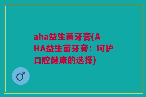 aha益生菌牙膏(AHA益生菌牙膏：呵护口腔健康的选择)
