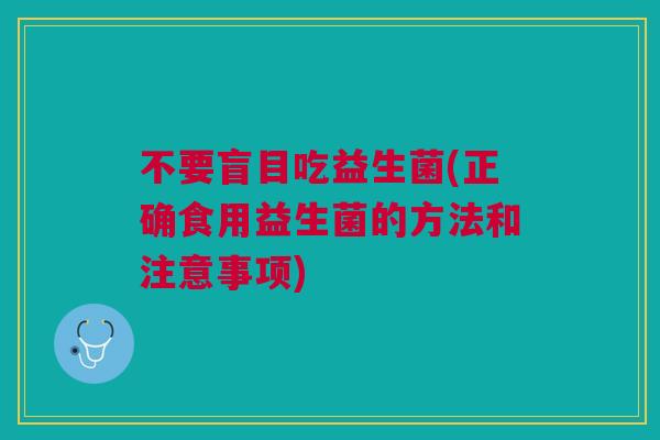 不要盲目吃益生菌(正确食用益生菌的方法和注意事项)